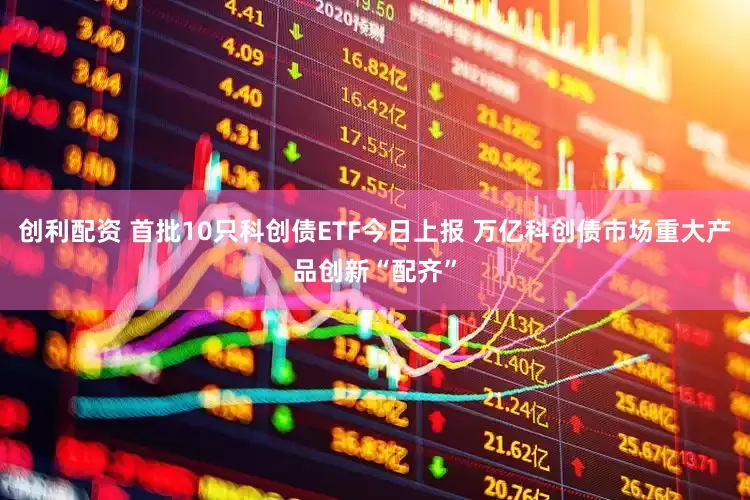 创利配资 首批10只科创债ETF今日上报 万亿科创债市场重大产品创新“配齐”