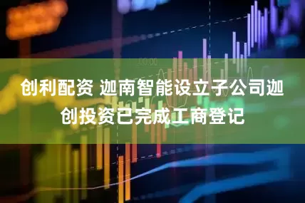 创利配资 迦南智能设立子公司迦创投资已完成工商登记