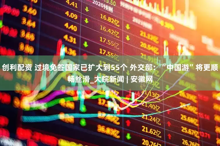 创利配资 过境免签国家已扩大到55个 外交部：“中国游”将更顺畅丝滑_大皖新闻 | 安徽网