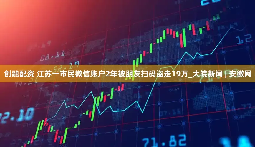 创融配资 江苏一市民微信账户2年被朋友扫码盗走19万_大皖新闻 | 安徽网