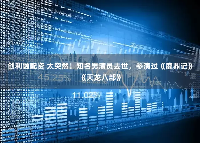 创利融配资 太突然！知名男演员去世，参演过《鹿鼎记》《天龙八部》