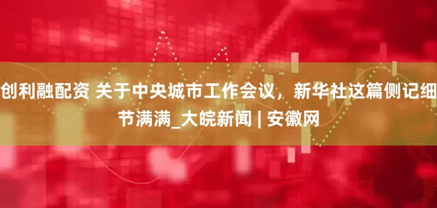 创利融配资 关于中央城市工作会议，新华社这篇侧记细节满满_大皖新闻 | 安徽网