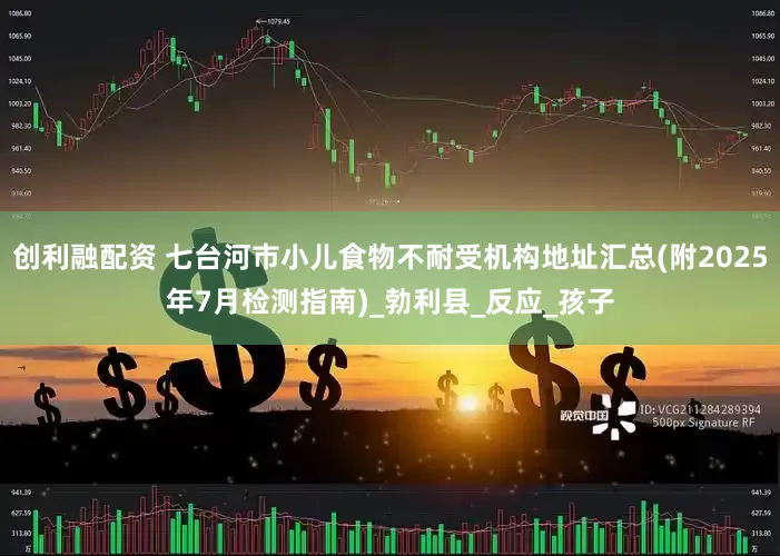 创利融配资 七台河市小儿食物不耐受机构地址汇总(附2025年7月检测指南)_勃利县_反应_孩子