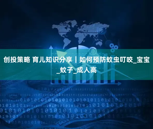 创投策略 育儿知识分享｜如何预防蚊虫叮咬_宝宝_蚊子_成人高