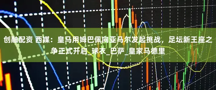创融配资 西媒：皇马用姆巴佩向亚马尔发起挑战，足坛新王座之争正式开启_球衣_巴萨_皇家马德里