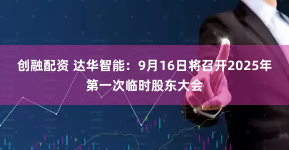 创融配资 达华智能：9月16日将召开2025年第一次临时股东大会