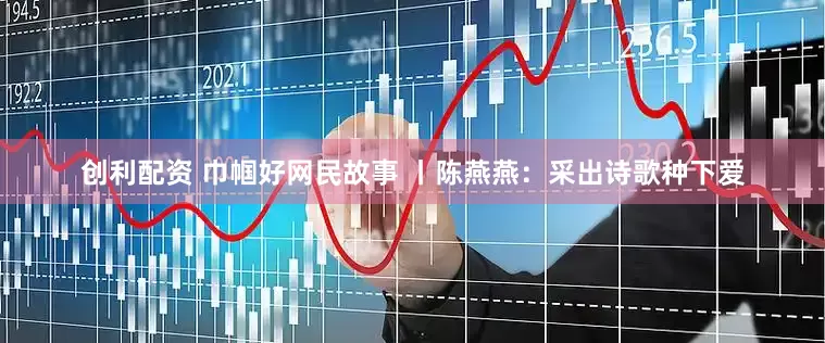 创利配资 巾帼好网民故事 丨陈燕燕：采出诗歌种下爱