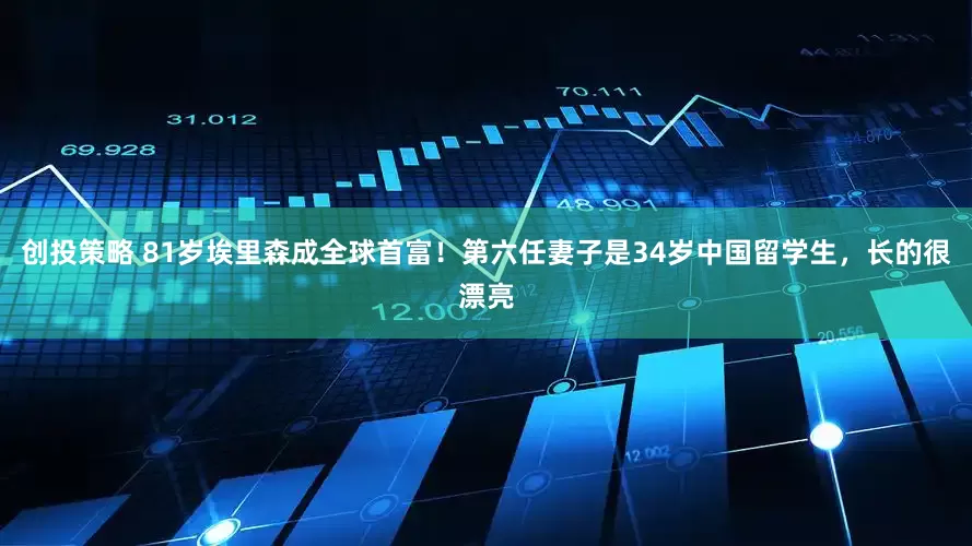 创投策略 81岁埃里森成全球首富！第六任妻子是34岁中国留学生，长的很漂亮