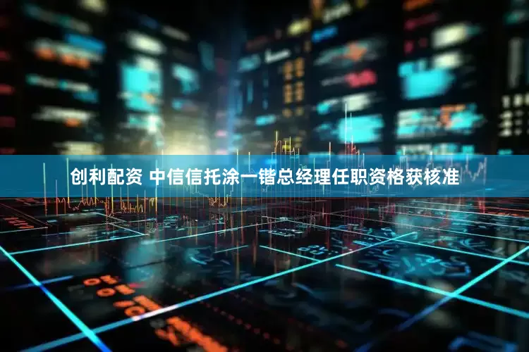 创利配资 中信信托涂一锴总经理任职资格获核准